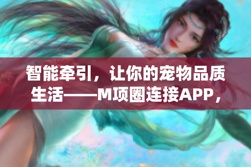 智能牵引，让你的宠物品质生活——M项圈连接APP，告别传统狗链