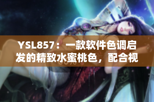 YSL857：一款软件色调启发的精致水蜜桃色，配合视觉设计更具魅力