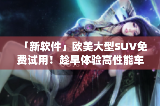 「新软件」欧美大型SUV免费试用！趁早体验高性能车载信息娱乐系统