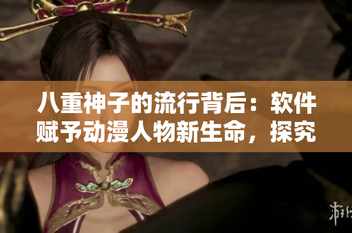 八重神子的流行背后：软件赋予动漫人物新生命，探究其背后的秘密。
