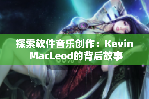 探索软件音乐创作：Kevin MacLeod的背后故事