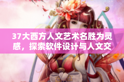 37大西方人文艺术名胜为灵感，探索软件设计与人文交融的美学