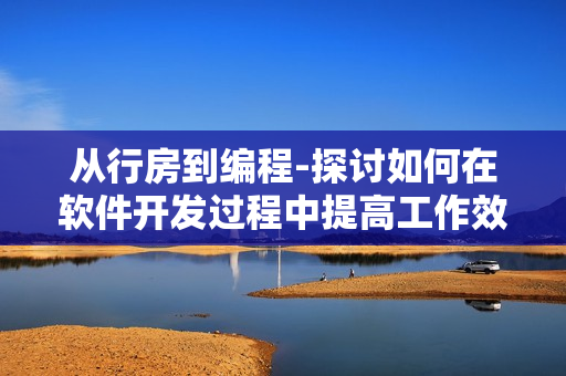 从行房到编程-探讨如何在软件开发过程中提高工作效率的一些想法