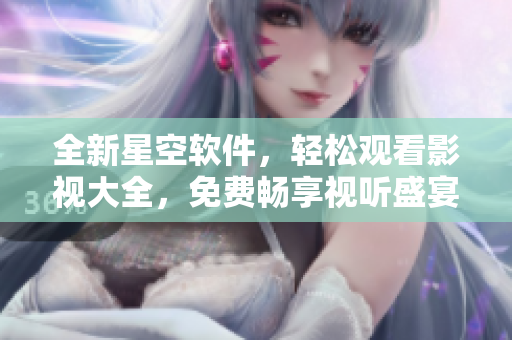 全新星空软件，轻松观看影视大全，免费畅享视听盛宴！