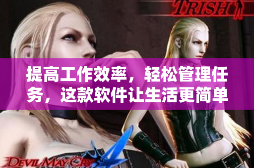 提高工作效率，轻松管理任务，这款软件让生活更简单！