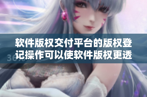 软件版权交付平台的版权登记操作可以使软件版权更透明化