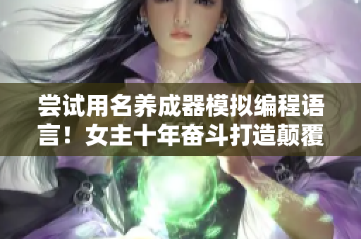 尝试用名养成器模拟编程语言！女主十年奋斗打造颠覆性软件