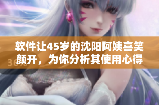 软件让45岁的沈阳阿姨喜笑颜开，为你分析其使用心得