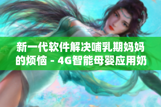 新一代软件解决哺乳期妈妈的烦恼 - 4G智能母婴应用奶水管理系统