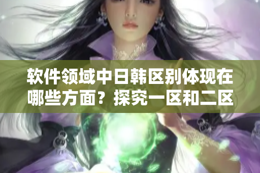 软件领域中日韩区别体现在哪些方面？探究一区和二区的异同点！