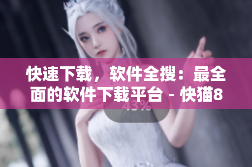 快速下载，软件全搜：最全面的软件下载平台 - 快猫8KW鲨鱼窝。