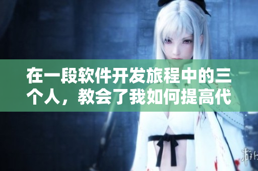 在一段软件开发旅程中的三个人，教会了我如何提高代码质量和团队合作能力