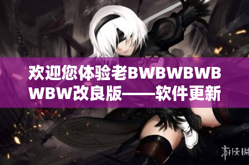 欢迎您体验老BWBWBWBWBW改良版——软件更新迎新！