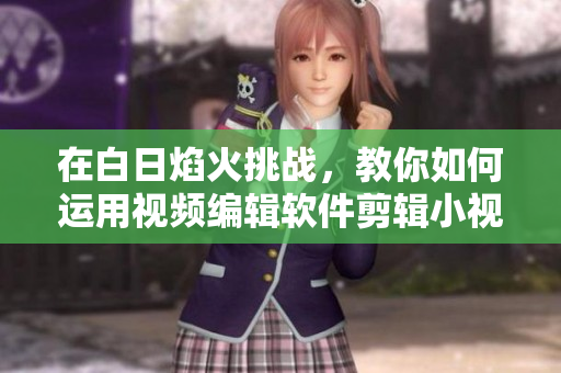 在白日焰火挑战，教你如何运用视频编辑软件剪辑小视频