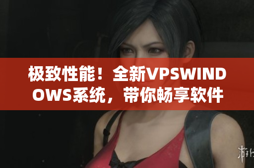 极致性能！全新VPSWINDOWS系统，带你畅享软件运行体验！
