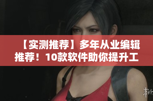 【实测推荐】多年从业编辑推荐！10款软件助你提升工作效率！