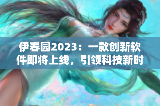 伊春园2023：一款创新软件即将上线，引领科技新时代