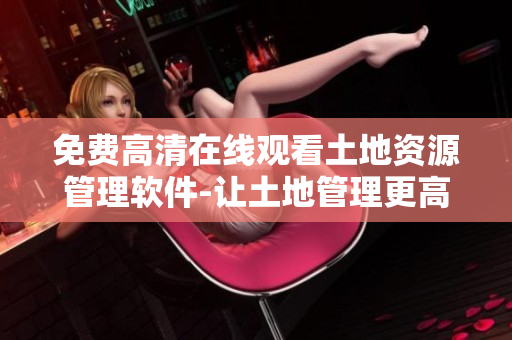 免费高清在线观看土地资源管理软件-让土地管理更高效!