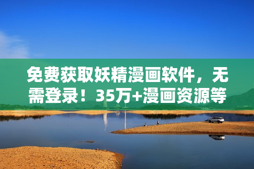 免费获取妖精漫画软件，无需登录！35万+漫画资源等你翻阅！
