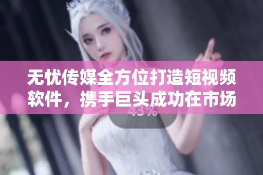 无忧传媒全方位打造短视频软件，携手巨头成功在市场竞争中脱颖而出