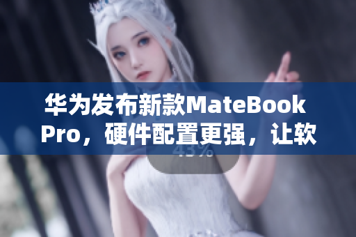 华为发布新款MateBook Pro，硬件配置更强，让软件运行更流畅