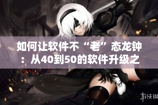 如何让软件不“老”态龙钟：从40到50的软件升级之路