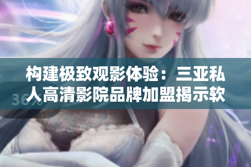 构建极致观影体验：三亚私人高清影院品牌加盟揭示软件技术细节