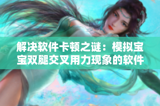 解决软件卡顿之谜：模拟宝宝双腿交叉用力现象的软件故障排除方法