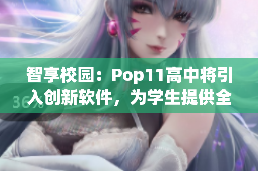 智享校园：Pop11高中将引入创新软件，为学生提供全新学习体验