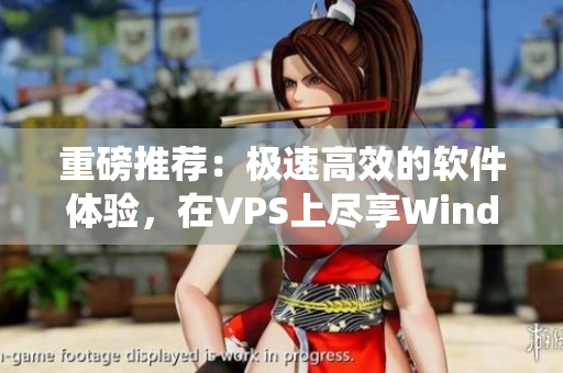 重磅推荐：极速高效的软件体验，在VPS上尽享Windows系统！