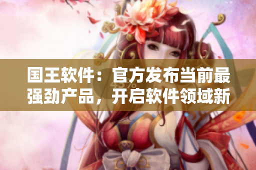 国王软件：官方发布当前最强劲产品，开启软件领域新纪元！