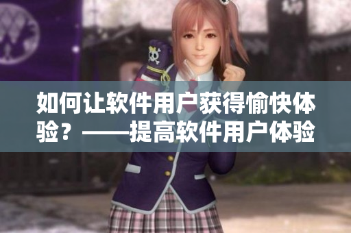 如何让软件用户获得愉快体验？——提高软件用户体验的有效方法