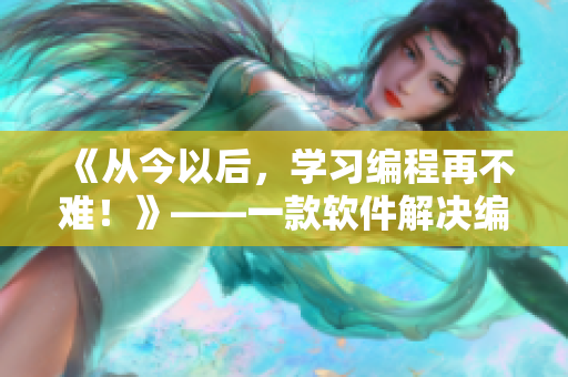 《从今以后，学习编程再不难！》——一款软件解决编程初学者烦恼