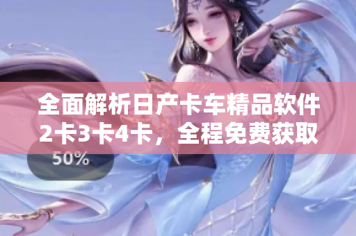 全面解析日产卡车精品软件2卡3卡4卡，全程免费获取！