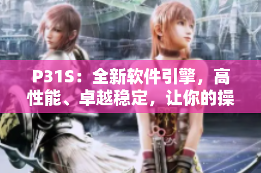 P31S：全新软件引擎，高性能、卓越稳定，让你的操作更加流畅