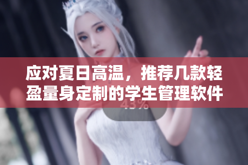 应对夏日高温，推荐几款轻盈量身定制的学生管理软件。