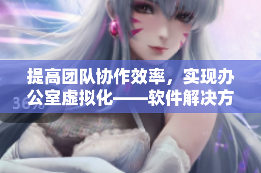 提高团队协作效率，实现办公室虚拟化——软件解决方案探析