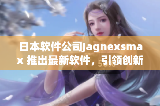 日本软件公司Jagnexsmax 推出最新软件，引领创新技术风潮