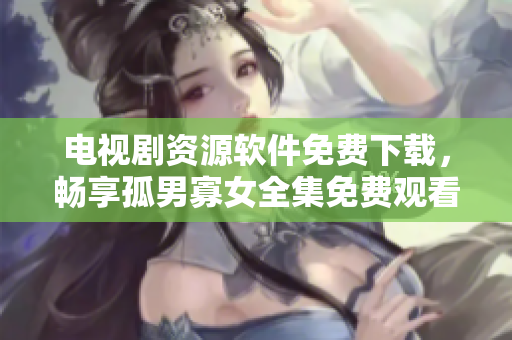 电视剧资源软件免费下载，畅享孤男寡女全集免费观看！