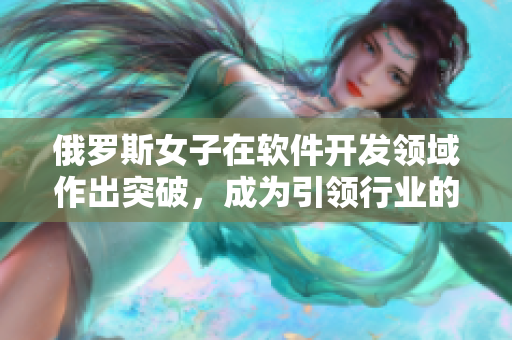 俄罗斯女子在软件开发领域作出突破，成为引领行业的CSGO专家