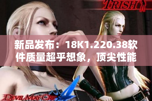 新品发布：18K1.220.38软件质量超乎想象，顶尖性能引领行业潮流