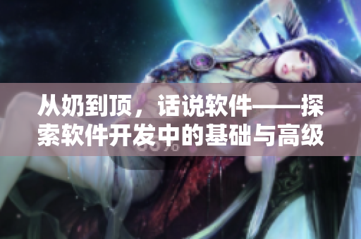 从奶到顶，话说软件——探索软件开发中的基础与高级技术