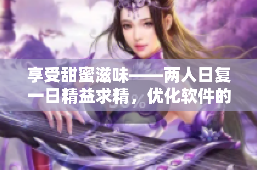 享受甜蜜滋味——两人日复一日精益求精，优化软件的全新篇章