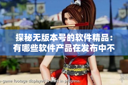 探秘无版本号的软件精品：有哪些软件产品在发布中不注明版本号？