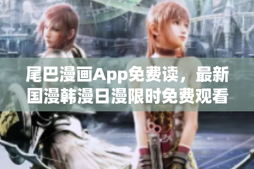 尾巴漫画App免费读，最新国漫韩漫日漫限时免费观看！