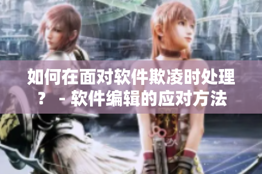 如何在面对软件欺凌时处理？ - 软件编辑的应对方法