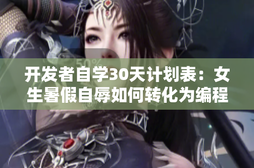 开发者自学30天计划表：女生暑假自辱如何转化为编程技能