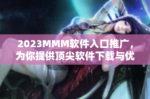 2023MMM软件入口推广，为你提供顶尖软件下载与优质服务