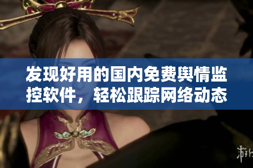 发现好用的国内免费舆情监控软件，轻松跟踪网络动态