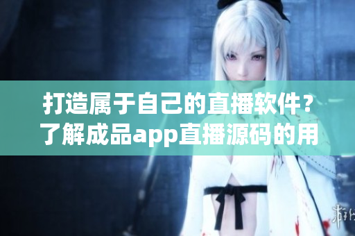 打造属于自己的直播软件？了解成品app直播源码的用处